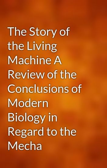 The Story of the Living Machine: A review of the conclusions of Modern Biology